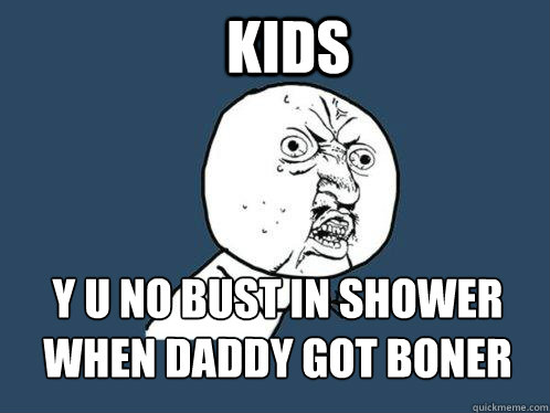 KIDS Y U NO Bust in shower
when daddy got boner - KIDS Y U NO Bust in shower
when daddy got boner  Y U No