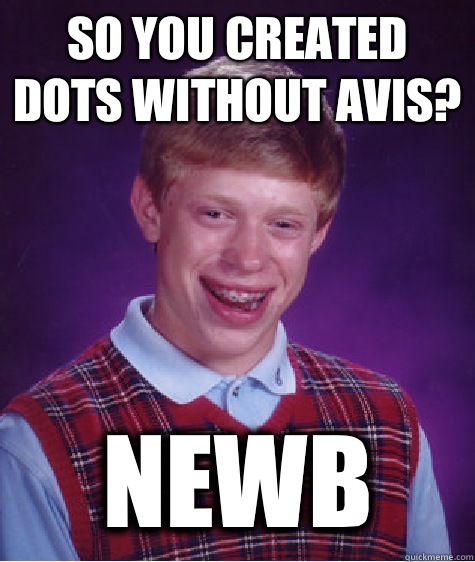 So you created dots without Avis? Newb - So you created dots without Avis? Newb  Bad Luck Brian