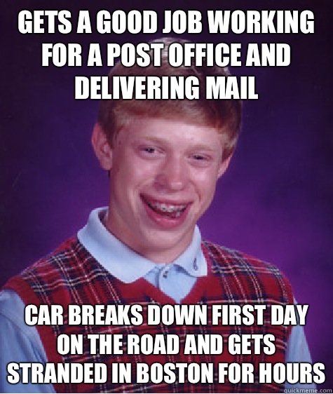 Gets a good job working for a post office and delivering mail Car breaks down first day on the road and gets stranded in Boston for hours  Bad Luck Brian