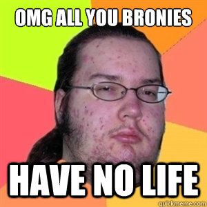 OMG All you bronies Have No life  