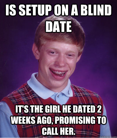 is setup on a blind date it's the girl he dated 2 weeks ago, promising to call her.  Bad Luck Brian