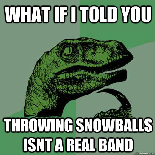 WHAT IF I TOLD YOU THROWING SNOWBALLS ISNT A REAL BAND  Philosoraptor