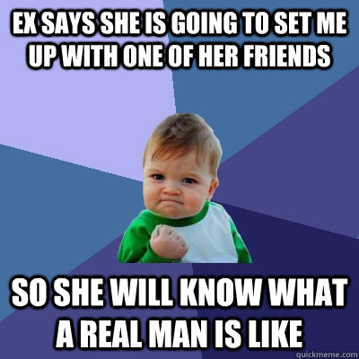 ex says she is going to set me up with one of her friends so she will know what a real man is like  Success Kid