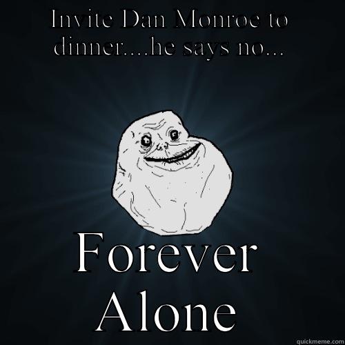 INVITE DAN MONROE TO DINNER....HE SAYS NO... FOREVER ALONE Forever Alone