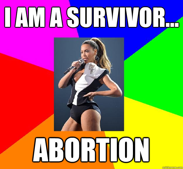 I AM A SURVIVOR... ABORTION  Scumbag Beyonce