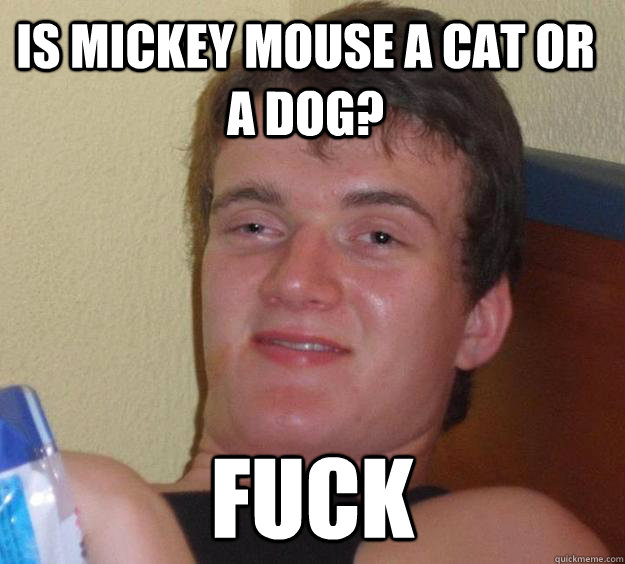 Is Mickey Mouse a cat or a dog? Fuck  10 Guy