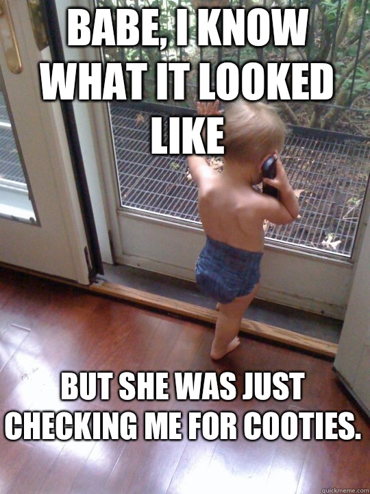 Babe, I know what it looked like  but she was just checking me for cooties.   Tough Love Baby