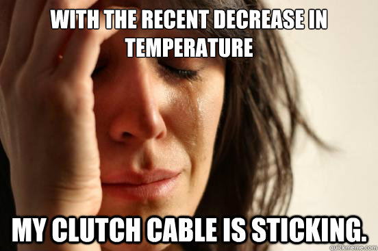 With the recent decrease in temperature My clutch cable is sticking. - With the recent decrease in temperature My clutch cable is sticking.  First World Problems