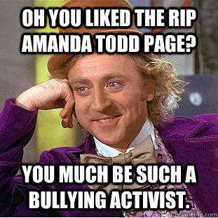 oh you liked the rip Amanda Todd page?  You much be such a bullying activist.  Condescending Wonka