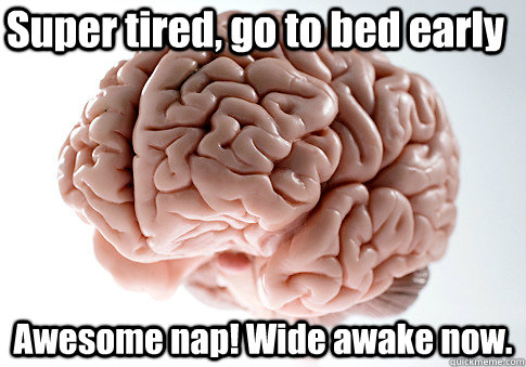 Super tired, go to bed early Awesome nap! Wide awake now.   Scumbag Brain