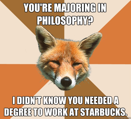 You're majoring in philosophy? I didn't know you needed a degree to work at Starbucks.  Condescending Fox