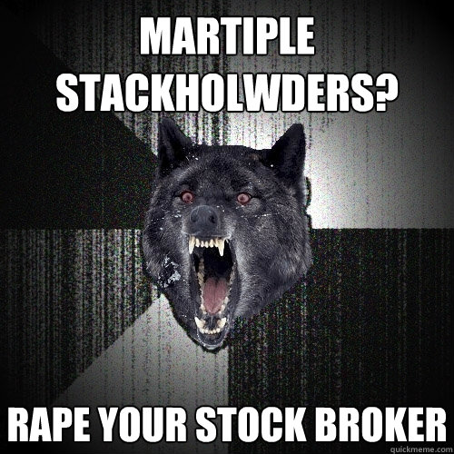 Martiple Stackholwders? Rape your stock broker  Insanity Wolf