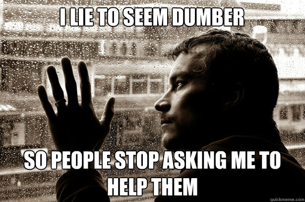 I lie to seem dumber so people stop asking me to help them  Over-Educated Problems