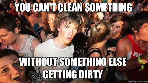 You can't clean something Without something else getting dirty  