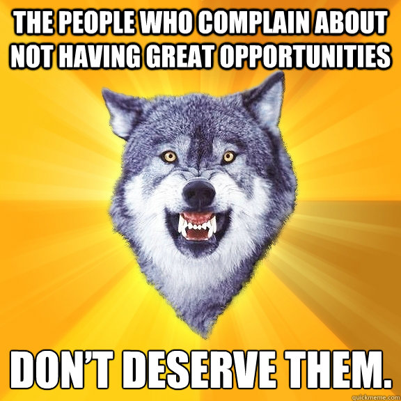 The people who complain about not having great opportunities  don’t deserve them.  Courage Wolf