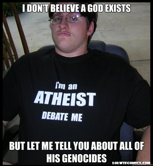 I don't believe a god exists  But let me tell you about all of his genocides  Scumbag Atheist