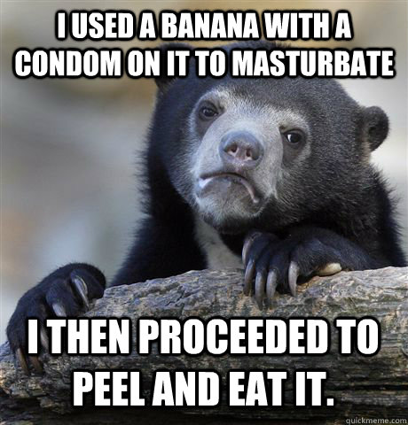 i used a banana with a condom on it to masturbate i then proceeded to peel and eat it. - i used a banana with a condom on it to masturbate i then proceeded to peel and eat it.  Confession Bear