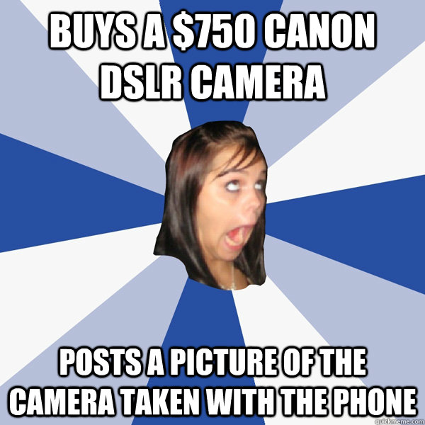 Buys a $750 Canon DSLR camera Posts a picture of the camera taken with the phone  Annoying Facebook Girl