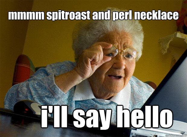 mmmm spitroast and perl necklace i'll say hello  Grandma finds the Internet