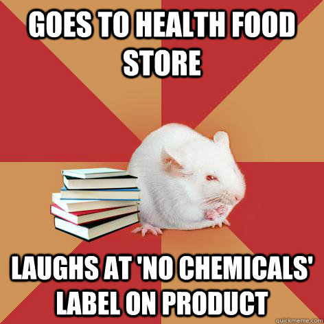 Goes to health food store Laughs at 'no chemicals' label on product  Science Major Mouse