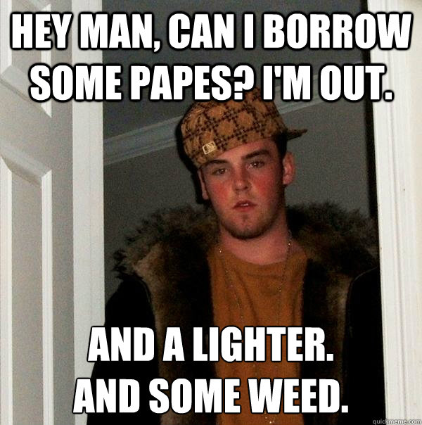 Hey man, can I borrow some papes? i'm out. And a lighter. 
And some weed.  - Hey man, can I borrow some papes? i'm out. And a lighter. 
And some weed.   Scumbag Steve