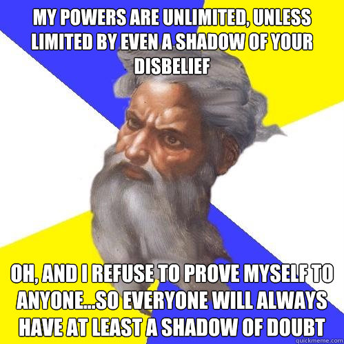 My powers are unlimited, unless limited by even a shadow of your disbelief oh, and I refuse to prove myself to anyone...so everyone will always have at least a shadow of doubt   Advice God