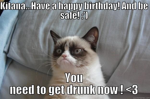 KITANA...HAVE A HAPPY BIRTHDAY! AND BE SAFE! :') YOU NEED TO GET DRUNK NOW ! <3 Grumpy Cat