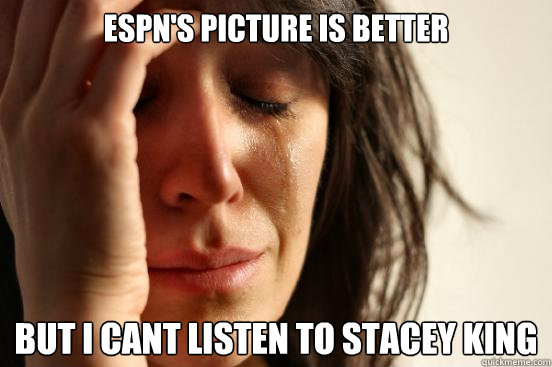 ESPN'S PICTURE IS BETTER BUT I CANT LISTEN TO STACEY KING - ESPN'S PICTURE IS BETTER BUT I CANT LISTEN TO STACEY KING  First World Problems