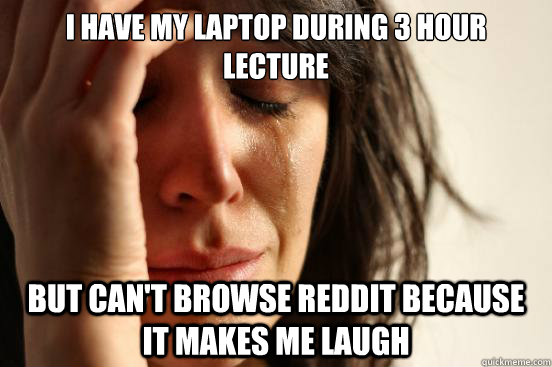 I have my laptop during 3 hour lecture But can't browse reddit because it makes me laugh  First World Problems