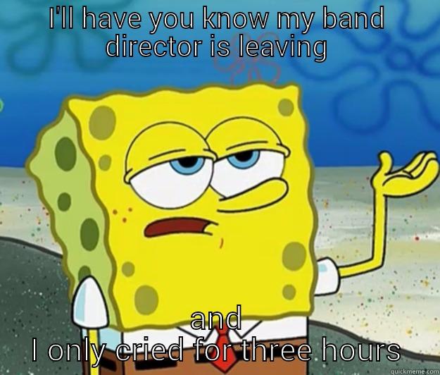 I'LL HAVE YOU KNOW MY BAND DIRECTOR IS LEAVING AND I ONLY CRIED FOR THREE HOURS Tough Spongebob