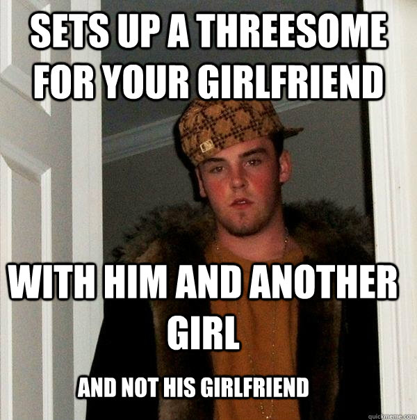 Sets up a threesome for your girlfriend with him and another girl and not his girlfriend - Sets up a threesome for your girlfriend with him and another girl and not his girlfriend  Scumbag Steve