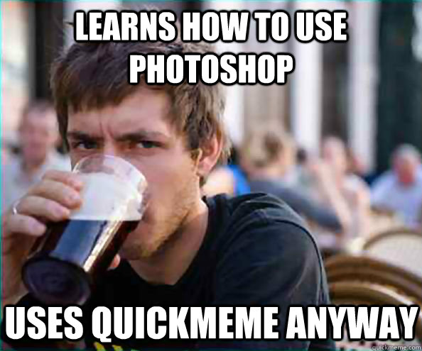 Learns how to use Photoshop Uses quickmeme anyway  Lazy College Senior