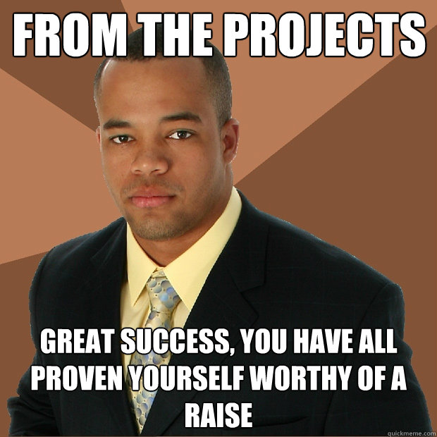 From the projects great success, you have all proven yourself worthy of a raise  Successful Black Man