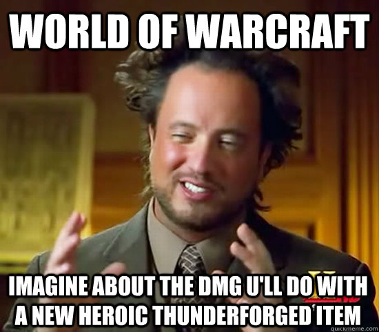 world of warcraft imagine about the dmg u'll do with a new heroic thunderforged item - world of warcraft imagine about the dmg u'll do with a new heroic thunderforged item  Ancient Aliens