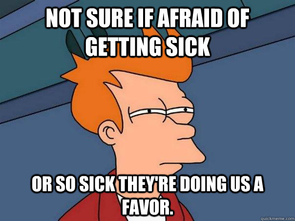 not sure if afraid of getting sick or so sick they're doing us a favor. - not sure if afraid of getting sick or so sick they're doing us a favor.  Futurama Fry