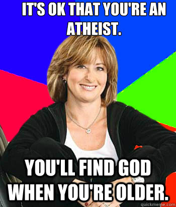 It's ok that you're an Atheist. You'll find God when you're older.  Sheltering Suburban Mom