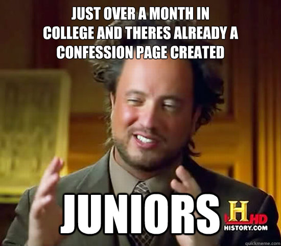 Just Over a month in 
college and theres already a 
confession page created Juniors  Ancient Aliens