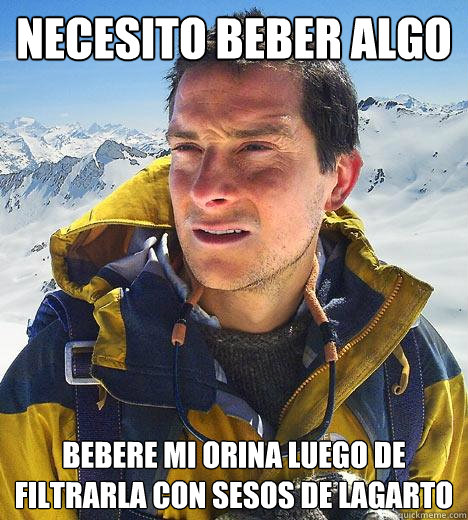 necesito beber algo bebere mi orina luego de filtrarla con sesos de lagarto  Bear Grylls