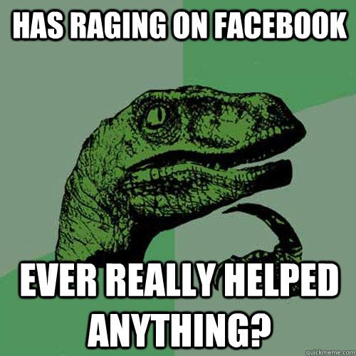 Has raging on facebook ever really helped anything? - Has raging on facebook ever really helped anything?  Philosoraptor