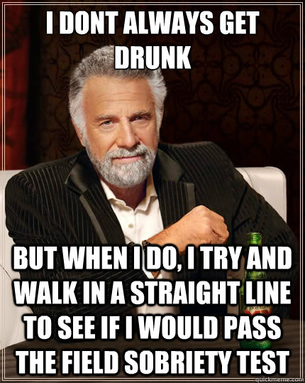 I dont always get drunk but when i do, i try and walk in a straight line to see if i would pass the field sobriety test - I dont always get drunk but when i do, i try and walk in a straight line to see if i would pass the field sobriety test  The Most Interesting Man In The World