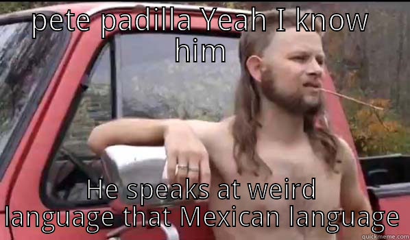 I know Pete - PETE PADILLA YEAH I KNOW HIM HE SPEAKS AT WEIRD LANGUAGE THAT MEXICAN LANGUAGE Almost Politically Correct Redneck