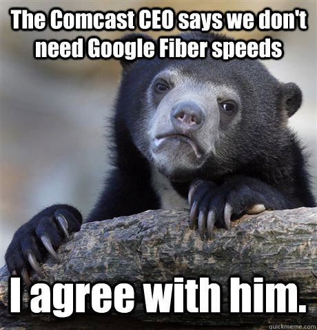 The Comcast CEO says we don't need Google Fiber speeds I agree with him.  Confession Bear