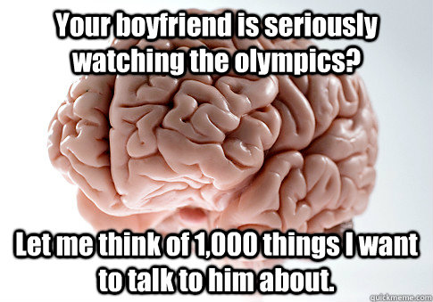 Your boyfriend is seriously watching the olympics? Let me think of 1,000 things I want to talk to him about. - Your boyfriend is seriously watching the olympics? Let me think of 1,000 things I want to talk to him about.  Scumbag Brain