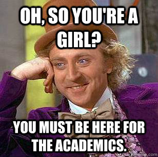 Oh, so you're a girl? You must be here for the academics.   Condescending Wonka