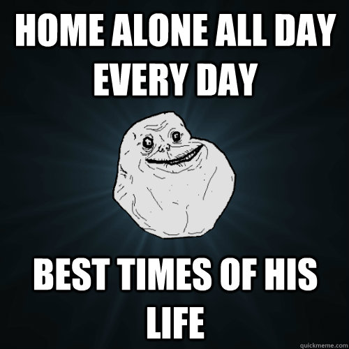 Home alone all day every day Best times of his life  Forever Alone