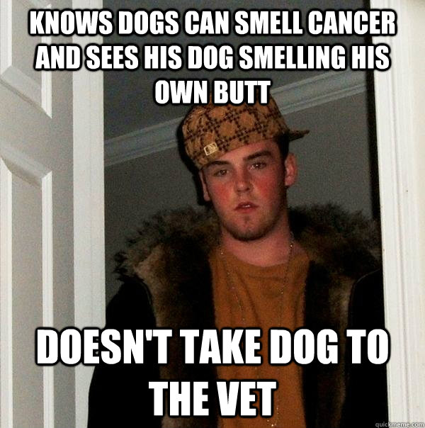 Knows dogs can smell cancer and sees his dog smelling his own butt Doesn't take dog to the vet - Knows dogs can smell cancer and sees his dog smelling his own butt Doesn't take dog to the vet  Scumbag Steve