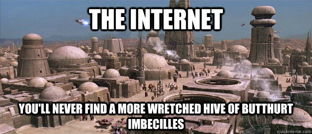 The Internet you'll never find a more wretched hive of butthurt imbecilles  Mos Eisley