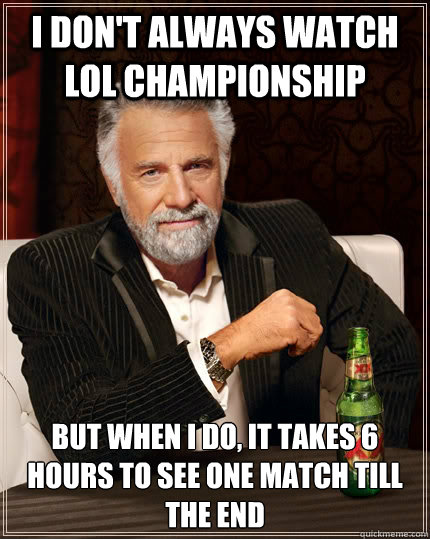 I don't always watch LoL championship but when I do, it takes 6 hours to see one match till the end  The Most Interesting Man In The World