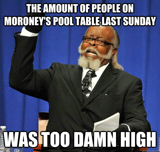 The amount of people on moroney's pool table last sunday was too damn high  Jimmy McMillan