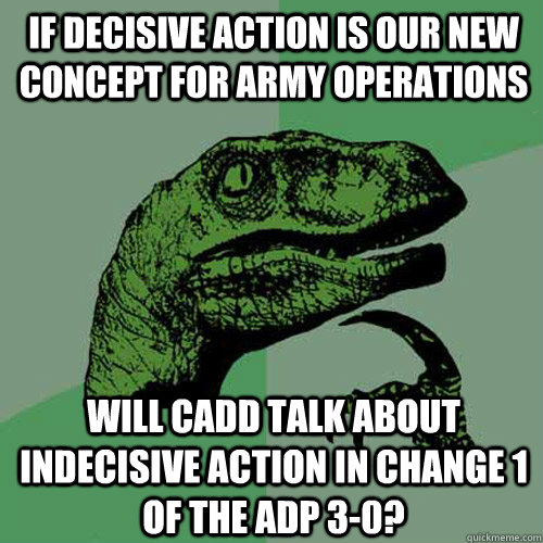 if decisive action is our new concept for army operations will CADD talk about indecisive action in Change 1 of the ADP 3-0?  Philosoraptor